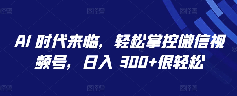AI 时代来临轻松掌控微信视频号日入300+-软件百科