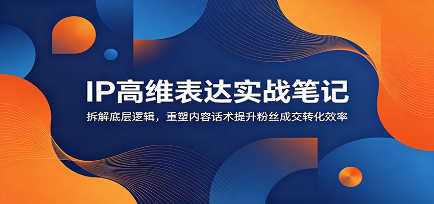 IP高维表达实战笔记：拆解底层逻辑，重塑内容话术提升粉丝成交转化效率-软件百科