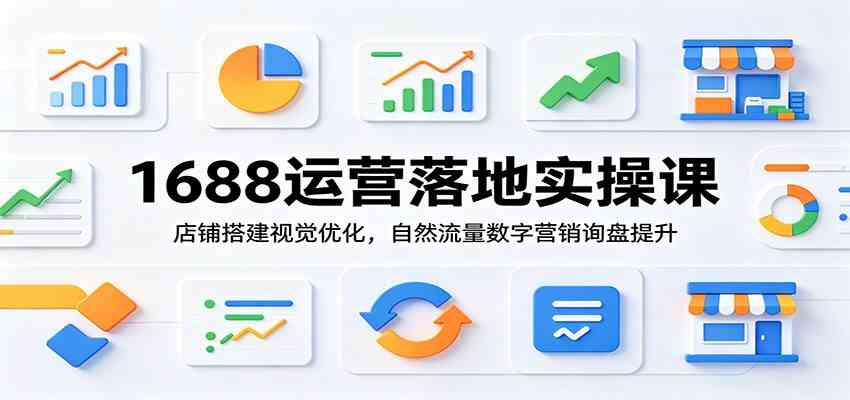 1688运营落地实操课：店铺搭建视觉优化，自然流量数字营销询盘提升-软件百科