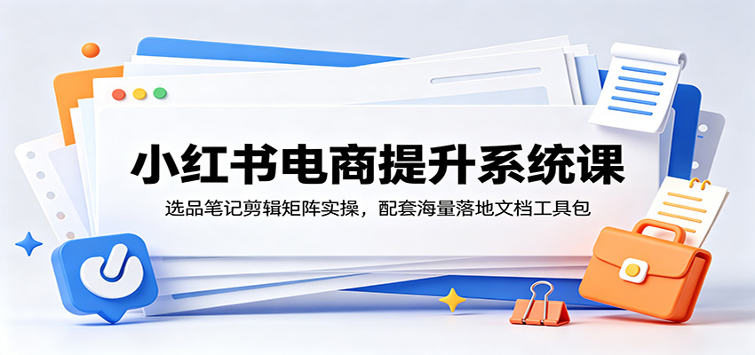 小红书电商提升系统课：选品笔记剪辑矩阵实操，配套海量落地文档工具包-软件百科