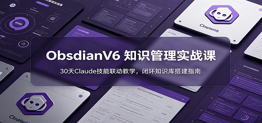 ObsidianV6 知识管理实战课：30天Claude技能联动教学，闭环知识库搭建指南-软件百科