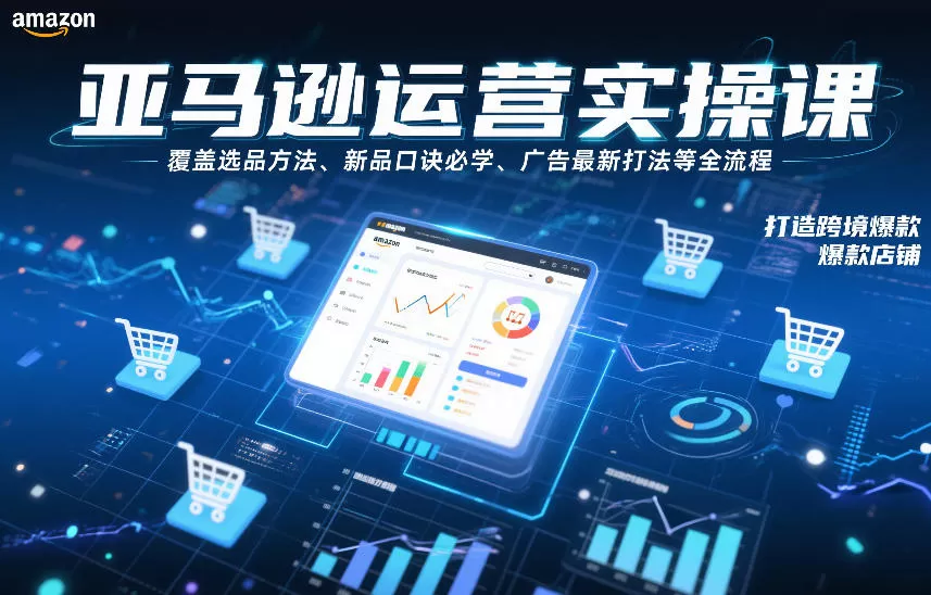 亚马逊运营实操课，覆盖选品方法、新品口诀必学、广告最新打法等全流程，打造跨境爆款店铺（更新6月）-软件百科