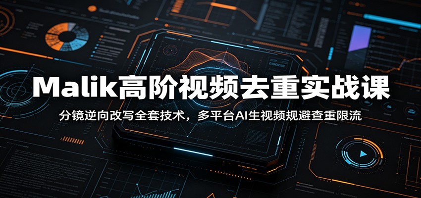 Malik高阶视频去重实战课：分镜逆向改写全套技术，多平台AI生视频规避查重限流-软件百科