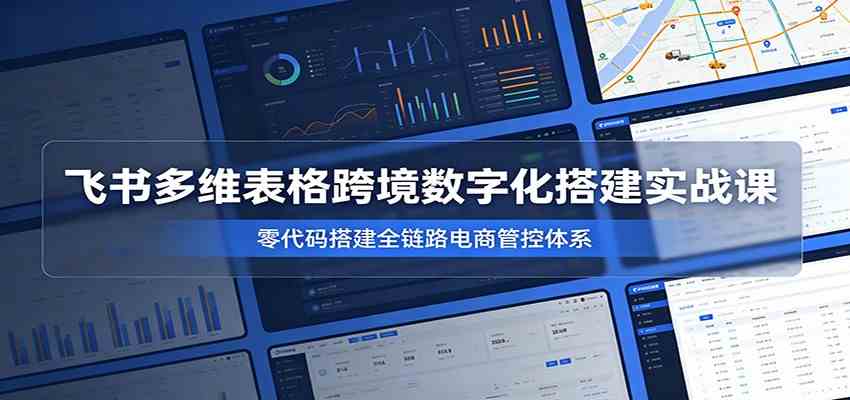 飞书多维表格跨境数字化搭建实战课，零代码搭建全链路电商管控体系-软件百科