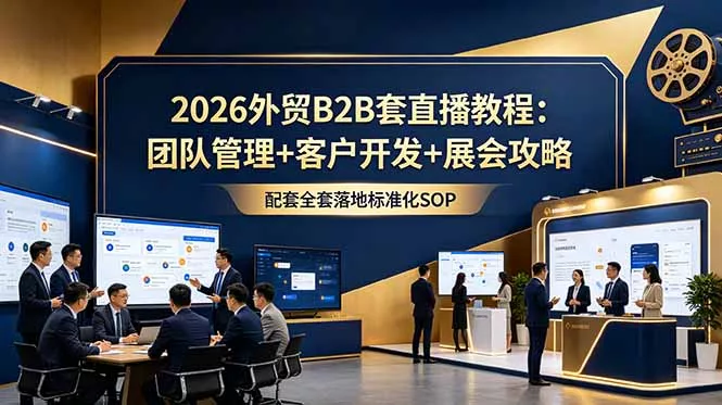 2026外贸B2B套直播教程：团队管理+客户开发+展会攻略，配套全套落地标准化SOP-软件百科